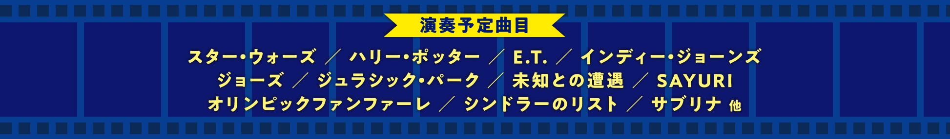 演奏予定曲目 スター・ウォーズ / ハリー・ポッター / E.T. / インディー・ジョーンズ ジョーズ / ジュラシック・パーク / 未知との遭遇 / SAYURI オリンピックファンファーレ / シンドラーのリスト / サブリナ 他